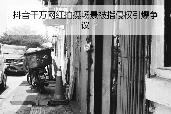 抖音千万网红拍摄场景被指侵权引爆争议