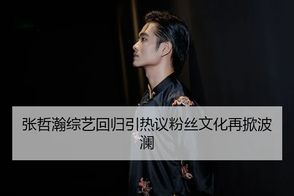 张哲瀚综艺回归引热议粉丝文化再掀波澜