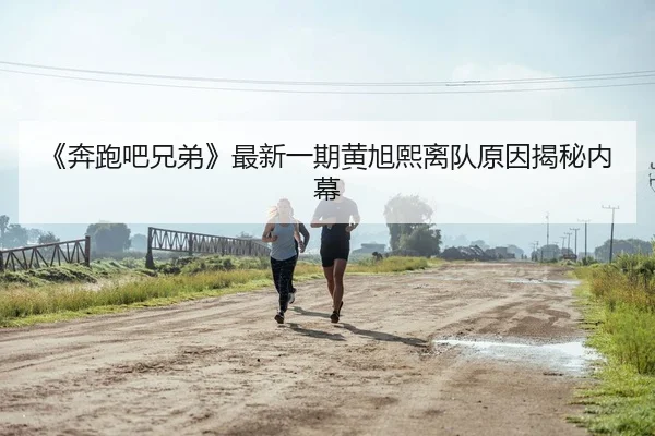 《奔跑吧兄弟》最新一期黄旭熙离队原因揭秘内幕